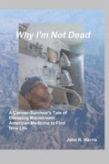 Why I'm Not Dead: A Cancer-Survivor's Tale of Escaping Mainstream American Medicine to Find New Life (en Inglés)
