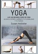Yoga: Las 100 Mejores Poses de Yoga: Alivia el Estrés, Aumenta tu Flexibilidad y tu Fuerza (Posturas Poses de Yoga Técnicas de Ejercicio y Guía Para. Fortalecimiento y Alivio del Estrés)