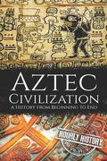 Aztec Civilization: A History from Beginning to End