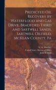 Predicted oil Recovery by Waterflood and gas Drive, Bradford Third and Sartwell Sands, Sartwell Oilfield, Mckean County, pa (en Inglés)