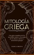 Mitología Griega: Una Guía Completa de los Increíbles Mitos y Leyendas de los Dioses, Héroes y Monstruos Griegos