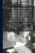 On the Harrogate Spas and Change of Air, Exhibiting a Medical Commentary on the Waters, Founded on Professor Hofmann's Analysis (en Inglés)