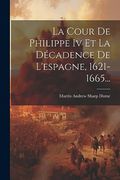 La Cour de Philippe iv et la Décadence de L'espagne, 1621-1665. (en Francés)
