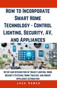 How to Incorporate Smart Home Technology - Control Lighting, Security, AV, and Appliances: Setup and Integration of Smart Lighting, Home Security Syst (en Inglés)