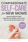 Compassionate Self-Care for new Moms: Manage Postpartum Health, Bond With Your Newborn, Nurture Inner Calm and Cherish This Precious Time (en Inglés)