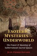 Esoteric Mysteries of the Underworld: The Power and Meaning of Subterranean Sacred Spaces (en Inglés)
