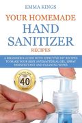 Your Homemade Hand Sanitizer Recipes: A Beginner's Guide With Effective DIY Recipes to Make Your Best Antibacterial Gel, Spray Disinfectant And Cleani