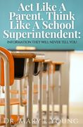 Act Like A Parent, Think Like A School Superintendent: Information They Will Never Tell You (en Inglés)