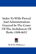 index to wills proved and administrations granted in the court of the archdeacon of berks 1508-1652 (en Inglés)