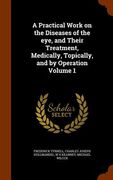 A Practical Work on the Diseases of the eye, and Their Treatment, Medically, Topically, and by Operation Volume 1 (en Inglés)