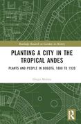 Planting a City in the Tropical Andes: Plants and People in Bogotá, 1880 to 1920 (Routledge Research on Gardens in History)