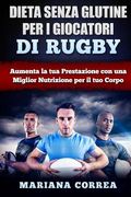 DIETA SENZA GLUTINE PER I GIOCATORI Di RUGBY: Aumenta la tua Prestazione con una Miglior Nutrizione per il tuo Corpo (en Italiano)