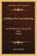 L'Affaire Du Luxembourg: Le Prelude De La Guerre De 1870 (1882) (en Francés)