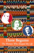 Three Begums: The Women who Shaped my Life by Ziauddin Sardar