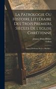La Patrologie ou Histoire Littéraire des Trois Premiers Siècles de L'eglise Chrétienne: Oeuvre Posthume de J. -A. Moehler. (en Francés)