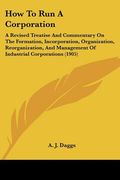 how to run a corporation: a revised treatise and commentary on the formation, incorporation, organization, reorganization, and management of ind (en Inglés)