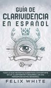 Guía de Clarividencia en Español: Todo lo que Necesitas Saber Para Convertirte en un Clarividente y Desarrollar una Percepción Extra Sensorial (in Spanish)