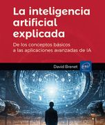 La inteligencia artificial explicada. De los conceptos básicos a las aplicaciones avanzadas de IA