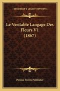 Le Veritable Langage Des Fleurs V1 (1867) (in French)