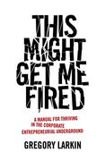 This Might get me Fired: A Manual for Thriving in the Corporate Entrepreneurial Underground (en Inglés)