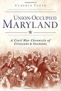 Union-Occupied Maryland: A Civil War Chronicle of Civilians & Soldiers (Civil War Series)