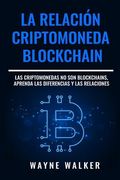 La Relación Criptomoneda-Blockchain: Las Criptomonedas no son Blockchains, Aprenda las Diferencias y las Relaciones de Wayne Walker(Independently Published)