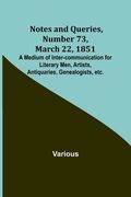 Notes and Queries, Number 73, March 22, 1851; A Medium of Inter-communication for Literary Men, Artists, Antiquaries, Genealogists, etc. (en Inglés)