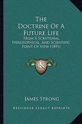 the doctrine of a future life: from a scriptural, philosophical, and scientific point of view (1891) (en Inglés)