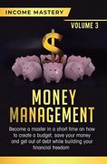 Money Management: Become a Master in a Short Time on how to Create a Budget, Save Your Money and get out of Debt While Building Your Financial Freedom Volume 3 (en Inglés)