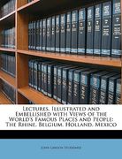 lectures, illustrated and embellished with views of the world's famous places and people: the rhine. belgium. holland. mexico (en Inglés)