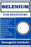 Selenium for Beginners: Unlocking Vital Health With Selenium, A Comprehensive Guide To Boosting Immunity, Preventing Diseases, And Enhancing W (en Inglés)