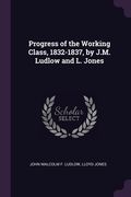 Progress of the Working Class, 1832-1837, by J.M. Ludlow and L. Jones (en Inglés)