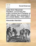 letter from alexander hamilton, concerning the public conduct and character of john adams, esq; president of the united states. third edition. (en Inglés)