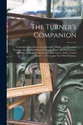 The Turner's Companion: Containing Instructions in Concentric, Elliptic, and Eccentric Turning; Also Various Plates of Chucks, Tools, and Inst (en Inglés)
