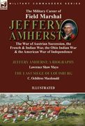 The Military Career of Field Marshal Jeffery Amherst: the War of Austrian Succession, the French & Indian War, the Ohio Indian War & the American War 