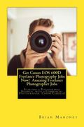 Get Canon EOS 600D Freelance Photography Jobs Now! Amazing Freelance Photographer Jobs: Starting a Photography Business with a Commercial Photographer (en Inglés)
