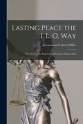 Lasting Peace the I. L. O. Way: the Story of the International Labour Organisation (en Inglés)