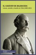 El cadáver de Balmaceda. Locura, suicidio y muerte en Chile (1890-1921) (in Spanish)
