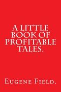 A Little Book of Profitable Tales by Eugene Field. (en Inglés)