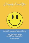 Happily Ever After: Using Life Insurance Without Dying: Because Some Things Are Not Worth Dying For