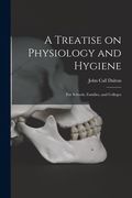 A Treatise on Physiology and Hygiene: for Schools, Families, and Colleges (en Inglés)