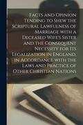 Facts and Opinion Tending to Shew the Scriptural Lawfulness of Marriage With a Deceased Wife's Sister and the Consequent Necessity for Its Legalizatio (en Inglés)