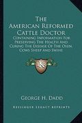 the american reformed cattle doctor: containing information for preserving the health and curing the disease of the oxen, cows sheep and swine