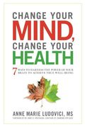 Change Your Mind, Change Your Health: 7 Ways to Harness the Power of Your Brain to Achieve True Well-Being