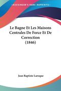 Le Bagne Et Les Maisons Centrales De Force Et De Correction (1846) (en Francés)