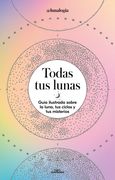 Todas Tus Lunas: Guía Ilustrada Sobre La Luna, Tus Ciclos Y Tus Misterios / All Your Moons: An Illustrated Guide to the Moon, Its Cycles, and Its Myst