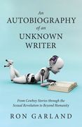 An Autobiography of an Unknown Writer: From Cowboy Stories through the Sexual Revolution to Beyond Humanity (en Inglés)
