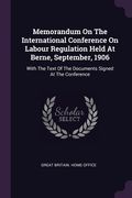 Memorandum On The International Conference On Labour Regulation Held At Berne, September, 1906: With The Text Of The Documents Signed At The Conferenc (en Inglés)