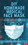 DIY Homemade Medical Face Mask: A Simple Step-by-Step Guide to Manufacture Washable and Reusable Medical Masks at Home, to Protect Yourself from Germs