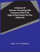 A Calendar Of Chancery Proceedings Bills An Answers Filed In The Reign Of King Charles The First (Volume Iii) (en Inglés)